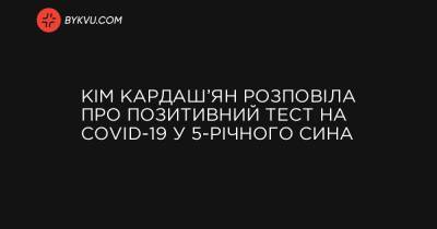 Кім Кардаш’ян розповіла про позитивний тест на COVID-19 у 5-річного сина - bykvu.com - Украина