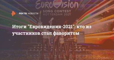 Итоги "Евровидения-2021": кто из участников стал фаворитом - ren.tv - Франция - Украина - Италия - Швейцария