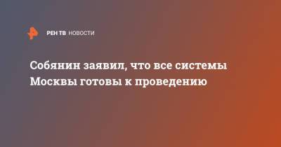Сергей Собянин - Собянин заявил, что все системы Москвы готовы к проведению - ren.tv - Россия - Москва