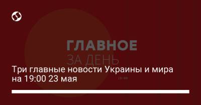 Три главные новости Украины и мира на 19:00 23 мая - liga.net - Италия - Минск - Вильнюс
