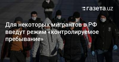 Для некоторых мигрантов в РФ введут режим «контролируемое пребывание» - gazeta.uz - Россия - Узбекистан