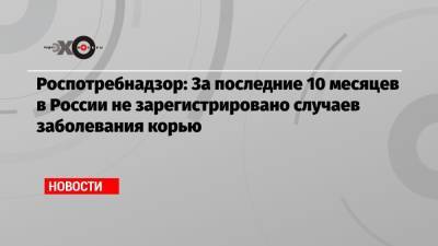 Роспотребнадзор: За последние 10 месяцев в России не зарегистрировано случаев заболевания корью - echo.msk.ru - Россия
