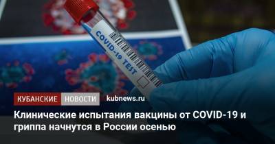 Клинические испытания вакцины от COVID-19 и гриппа начнутся в России осенью - kubnews.ru - Россия