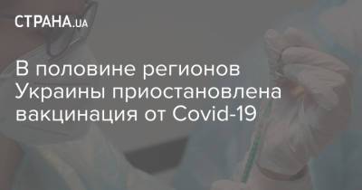 В половине регионов Украины приостановлена вакцинация от Covid-19 - strana.ua