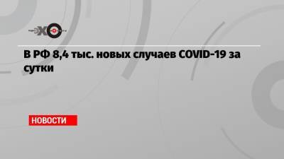 В РФ 8,4 тыс. новых случаев COVID-19 за сутки - echo.msk.ru - Россия