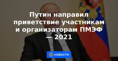 Путин направил приветствие участникам и организаторам ПМЭФ — 2021 - news.mail.ru - Президент