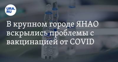 В крупном городе ЯНАО вскрылись проблемы с вакцинацией от COVID - ura.news - округ Янао