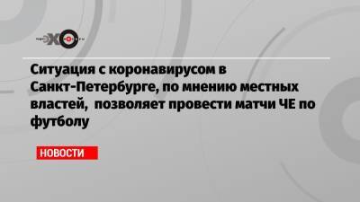 Ситуация с коронавирусом в Санкт-Петербурге, по мнению местных властей, позволяет провести матчи ЧЕ по футболу - echo.msk.ru - Санкт-Петербург