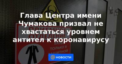 Глава Центра имени Чумакова призвал не хвастаться уровнем антител к коронавирусу - news.mail.ru