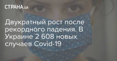 Двукратный рост после рекордного падения. В Украине 2 608 новых случаев Covid-19 - strana.ua
