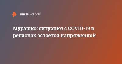 Михаил Мурашко - Мурашко: ситуация с COVID-19 в регионах остается напряженной - ren.tv - Россия
