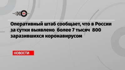 Оперативный штаб сообщает, что в России за сутки выявлено более 7 тысяч 800 заразившихся коронавирусом - echo.msk.ru - Россия - Москва