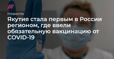 Ольга Балабкина - Якутия стала первым в России регионом, где ввели обязательную вакцинацию от COVID-19 - tvrain.ru - Россия - республика Саха