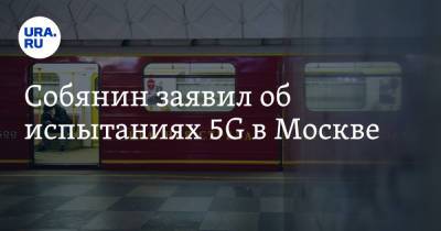 Сергей Собянин - Собянин заявил об испытаниях 5G в Москве - ura.news - Россия - Москва
