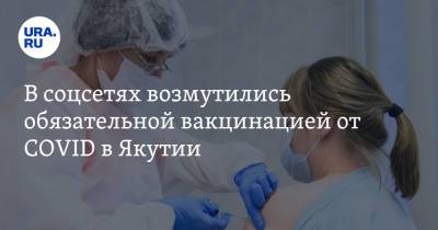 В соцсетях возмутились обязательной вакцинацией от COVID в Якутии. «Может, правда чипируют?» - ura.news - республика Саха