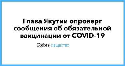 Глава Якутии опроверг сообщения об обязательной вакцинации от COVID-19 - forbes.ru