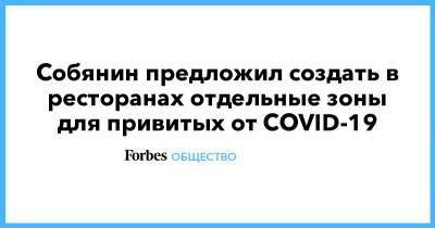 Сергей Собянин - Собянин предложил создать в ресторанах отдельные зоны для привитых от COVID-19 - forbes.ru - Москва