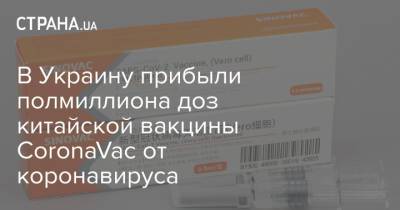 В Украину прибыли полмиллиона доз китайской вакцины CoronaVac от коронавируса - strana.ua - Украина