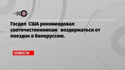 Госдеп США рекомендовал соотечественникам воздержаться от поездок в Белоруссию. - echo.msk.ru