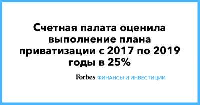 Счетная палата оценила выполнение плана приватизации с 2017 по 2019 годы в 25% - forbes.ru