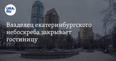 Владелец екатеринбургского небоскреба закрывает гостиницу - ura.news - Екатеринбург