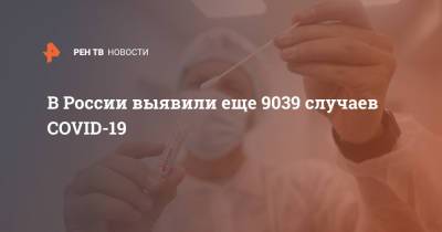 В России выявили еще 9039 случаев COVID-19 - ren.tv - Россия - Санкт-Петербург - Москва - Московская обл.