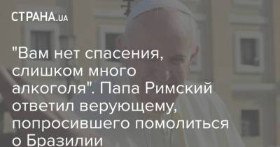 Франциск І.Украин - "Вам нет спасения, слишком много алкоголя". Папа Римский ответил верующему, попросившего помолиться о Бразилии - strana.ua - Бразилия - Ирак - Курдистан - Ватикан