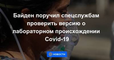 Байден поручил спецслужбам проверить версию о лабораторном происхождении Covid-19 - news.mail.ru - Китай - Президент