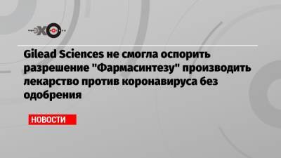Gilead Sciences не смогла оспорить разрешение «Фармасинтезу» производить лекарство против коронавируса без одобрения - echo.msk.ru - Россия