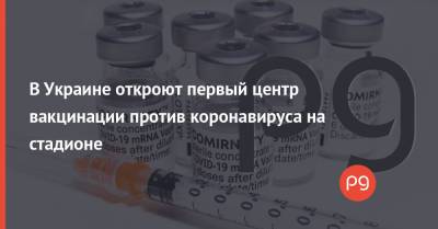 Максим Козицкий - В Украине откроют первый центр вакцинации против коронавируса на стадионе - thepage.ua - Львов - Львовская обл.