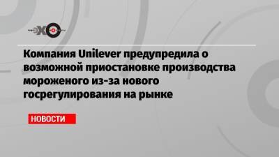 Компания Unilever предупредила о возможной приостановке производства мороженого из-за нового госрегулирования на рынке - echo.msk.ru - Россия - Омск - Тула