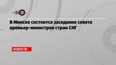 В Минске состоится заседание совета премьер-министров стран СНГ - echo.msk.ru - Минск - Снг