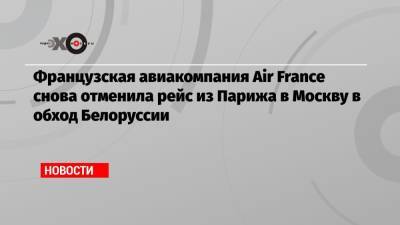 Французская авиакомпания Air France снова отменила рейс из Парижа в Москву в обход Белоруссии - echo.msk.ru - Москва - Франция - Париж