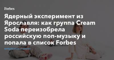 Ядерный эксперимент из Ярославля: как группа Cream Soda переизобрела российскую поп-музыку и попала в список Forbes - forbes.ru - Англия - Ярославль
