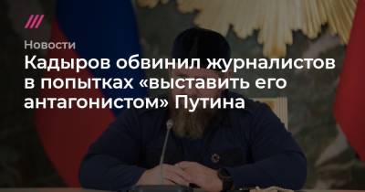 Кадыров обвинил журналистов в попытках «выставить его антагонистом» Путина - tvrain.ru - Россия - республика Чечня