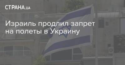 Израиль продлил запрет на полеты в Украину - strana.ua - Израиль - Jerusalem