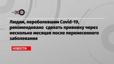 Людям, переболевшим Covid-19, рекомендовано сделать прививку через несколько месяцев после перенесенного заболевания - echo.msk.ru - Москва