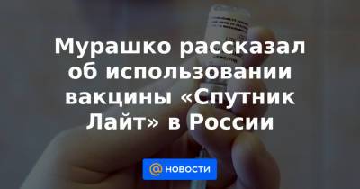 Мурашко рассказал об использовании вакцины «Спутник Лайт» в России - news.mail.ru - Россия - Бахрейн - Ангола