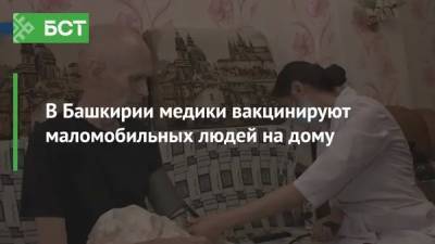 В Башкирии медики вакцинируют маломобильных людей на дому - bash.news - республика Башкирия