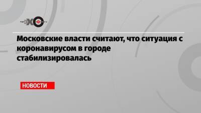 Сергей Собянин - Московские власти считают, что ситуация с коронавирусом в городе стабилизировалась - echo.msk.ru - Москва