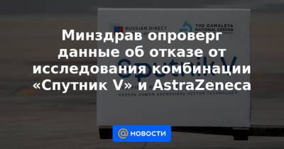 Минздрав опроверг данные об отказе от исследования комбинации «Спутник V» и AstraZeneca - news.mail.ru - Россия