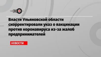 Власти Ульяновской области скорректировали указ о вакцинации против коронавируса из-за жалоб предпринимателей - echo.msk.ru - республика Саха - Ульяновская обл.