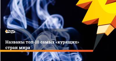 Названы топ-10 самых «курящих» стран мира - ridus.ru - Россия - Турция - Китай - Филиппины - Индонезия - Вьетнам - Бангладеш