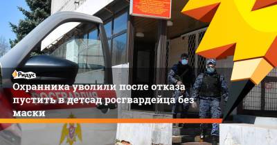 Охранника уволили после отказа пустить вдетсад росгвардейца без маски - ridus.ru