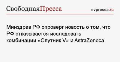Минздрав РФ опроверг новость о том, что РФ отказывается исследовать комбинации «Спутник V» и AstraZeneca - svpressa.ru - Россия