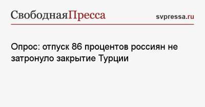 Опрос: отпуск 86 процентов россиян не затронуло закрытие Турции - svpressa.ru - Россия - Турция