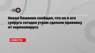 Никол Пашинян - Александр Бутенко - Никол Пашинян сообщил, что он и его супруга сегодня утром сделали прививку от коронавируса - echo.msk.ru - Армения