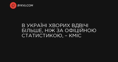 В Україні хворих вдвічі більше, ніж за офіційною статистикою, – КМІС - bykvu.com