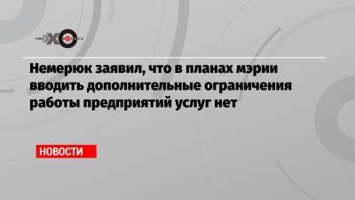 Алексей Немерюк - Немерюк заявил, что в планах мэрии вводить дополнительные ограничения работы предприятий услуг нет - echo.msk.ru - Москва
