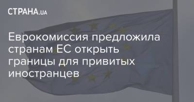 Еврокомиссия предложила странам ЕС открыть границы для привитых иностранцев - strana.ua - Евросоюз